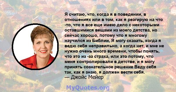 Я считаю, что, когда я в поведении, в отношениях или в том, как я реагирую на что -то, что я все еще имею дело с некоторыми оставшимися вещами из моего детства, но сейчас хорошо, потому что я многому научился из Библии, 