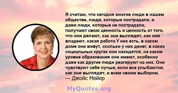 Я считаю, что сегодня многие люди в нашем обществе, люди, которые пострадали, и даже люди, которые не пострадали, получают свою ценность и ценность от того, что они делают, как они выглядят, как они владеют, какая