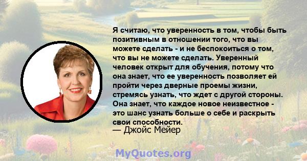 Я считаю, что уверенность в том, чтобы быть позитивным в отношении того, что вы можете сделать - и не беспокоиться о том, что вы не можете сделать. Уверенный человек открыт для обучения, потому что она знает, что ее