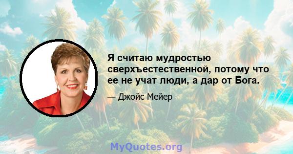 Я считаю мудростью сверхъестественной, потому что ее не учат люди, а дар от Бога.