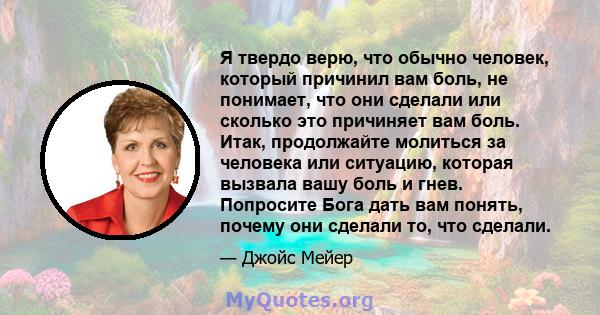 Я твердо верю, что обычно человек, который причинил вам боль, не понимает, что они сделали или сколько это причиняет вам боль. Итак, продолжайте молиться за человека или ситуацию, которая вызвала вашу боль и гнев.