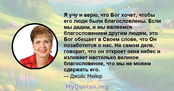 Я учу и верю, что Бог хочет, чтобы его люди были благословлены. Если мы дадим, и мы являемся благословением другим людям, это Бог обещает в Своем слове, что Он позаботится о нас. На самом деле, говорит, что он откроет