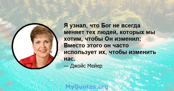 Я узнал, что Бог не всегда меняет тех людей, которых мы хотим, чтобы Он изменил; Вместо этого он часто использует их, чтобы изменить нас.