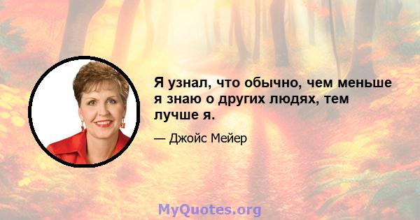 Я узнал, что обычно, чем меньше я знаю о других людях, тем лучше я.