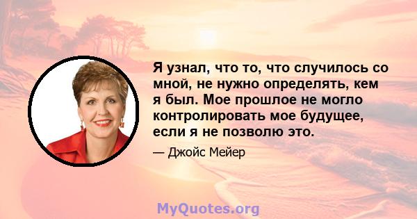 Я узнал, что то, что случилось со мной, не нужно определять, кем я был. Мое прошлое не могло контролировать мое будущее, если я не позволю это.