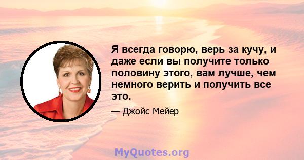 Я всегда говорю, верь за кучу, и даже если вы получите только половину этого, вам лучше, чем немного верить и получить все это.