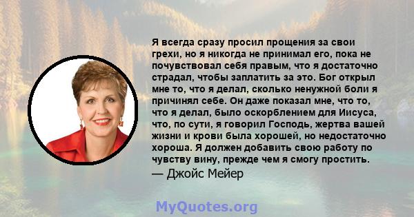 Я всегда сразу просил прощения за свои грехи, но я никогда не принимал его, пока не почувствовал себя правым, что я достаточно страдал, чтобы заплатить за это. Бог открыл мне то, что я делал, сколько ненужной боли я