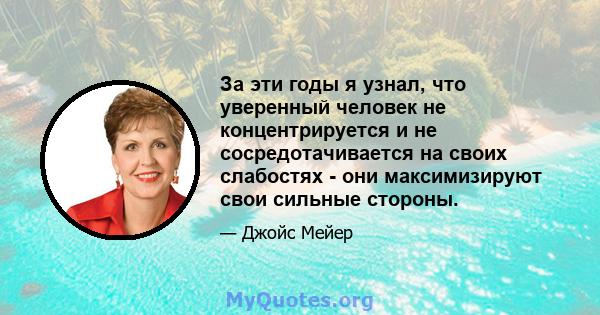 За эти годы я узнал, что уверенный человек не концентрируется и не сосредотачивается на своих слабостях - они максимизируют свои сильные стороны.