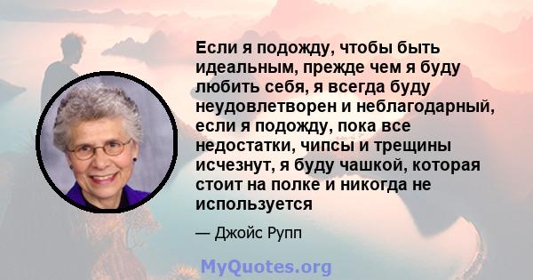 Если я подожду, чтобы быть идеальным, прежде чем я буду любить себя, я всегда буду неудовлетворен и неблагодарный, если я подожду, пока все недостатки, чипсы и трещины исчезнут, я буду чашкой, которая стоит на полке и