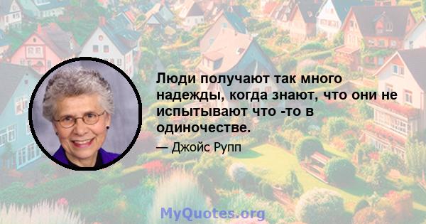 Люди получают так много надежды, когда знают, что они не испытывают что -то в одиночестве.