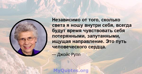 Независимо от того, сколько света я ношу внутри себя, всегда будут время чувствовать себя потерянными, запутанными, ищущая направление. Это путь человеческого сердца.