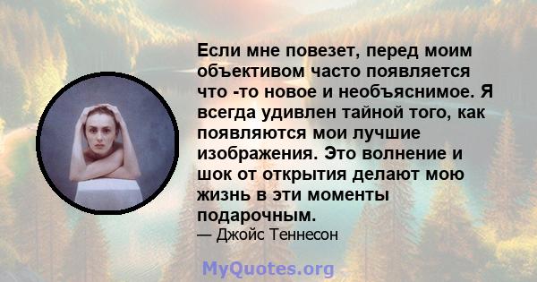 Если мне повезет, перед моим объективом часто появляется что -то новое и необъяснимое. Я всегда удивлен тайной того, как появляются мои лучшие изображения. Это волнение и шок от открытия делают мою жизнь в эти моменты