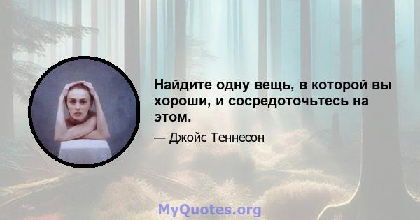 Найдите одну вещь, в которой вы хороши, и сосредоточьтесь на этом.