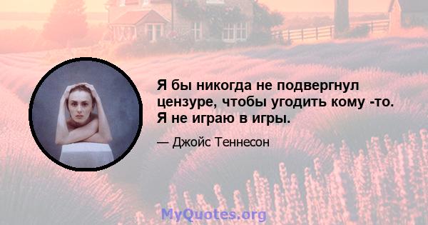 Я бы никогда не подвергнул цензуре, чтобы угодить кому -то. Я не играю в игры.