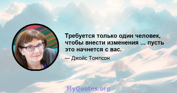 Требуется только один человек, чтобы внести изменения ... пусть это начнется с вас.