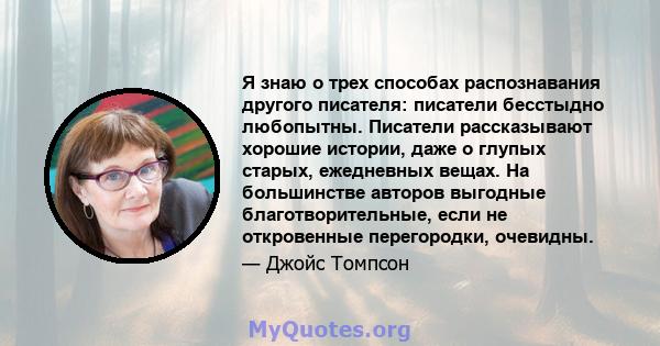 Я знаю о трех способах распознавания другого писателя: писатели бесстыдно любопытны. Писатели рассказывают хорошие истории, даже о глупых старых, ежедневных вещах. На большинстве авторов выгодные благотворительные, если 