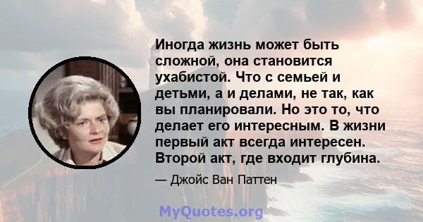 Иногда жизнь может быть сложной, она становится ухабистой. Что с семьей и детьми, а и делами, не так, как вы планировали. Но это то, что делает его интересным. В жизни первый акт всегда интересен. Второй акт, где входит 