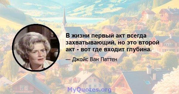 В жизни первый акт всегда захватывающий, но это второй акт - вот где входит глубина.