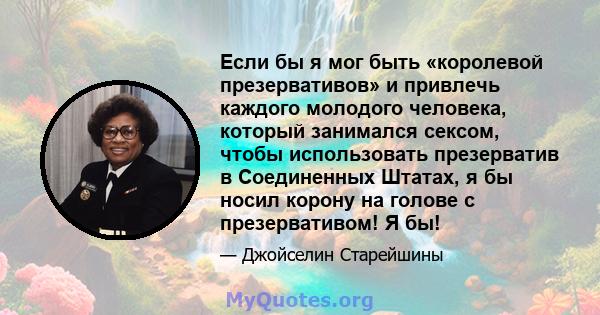 Если бы я мог быть «королевой презервативов» и привлечь каждого молодого человека, который занимался сексом, чтобы использовать презерватив в Соединенных Штатах, я бы носил корону на голове с презервативом! Я бы!