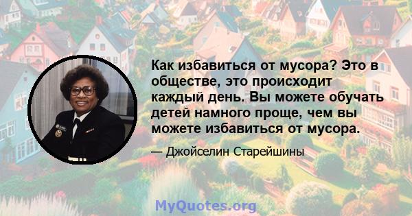 Как избавиться от мусора? Это в обществе, это происходит каждый день. Вы можете обучать детей намного проще, чем вы можете избавиться от мусора.