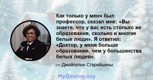 Как только у меня был профессор, сказал мне: «Вы знаете, что у вас есть столько же образования, сколько и многие белые люди». Я ответил: «Доктор, у меня больше образования, чем у большинства белых людей».