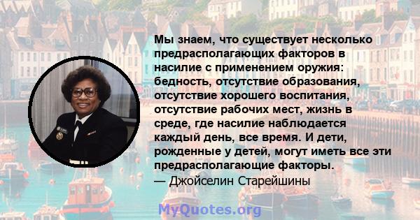 Мы знаем, что существует несколько предрасполагающих факторов в насилие с применением оружия: бедность, отсутствие образования, отсутствие хорошего воспитания, отсутствие рабочих мест, жизнь в среде, где насилие