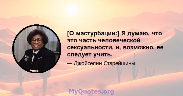 [О мастурбации:] Я думаю, что это часть человеческой сексуальности, и, возможно, ее следует учить.