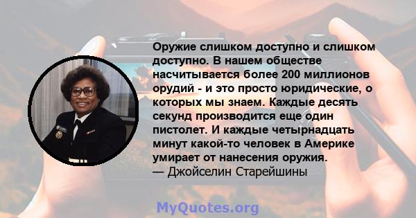 Оружие слишком доступно и слишком доступно. В нашем обществе насчитывается более 200 миллионов орудий - и это просто юридические, о которых мы знаем. Каждые десять секунд производится еще один пистолет. И каждые