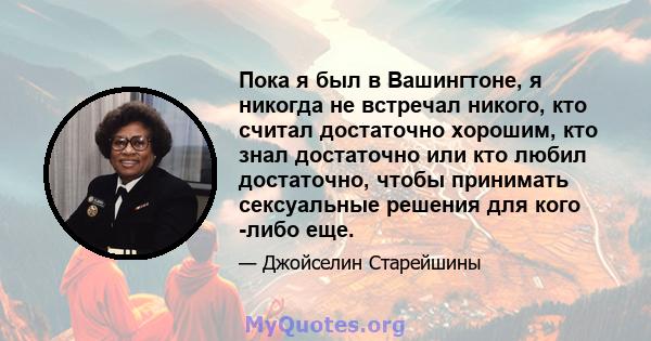 Пока я был в Вашингтоне, я никогда не встречал никого, кто считал достаточно хорошим, кто знал достаточно или кто любил достаточно, чтобы принимать сексуальные решения для кого -либо еще.