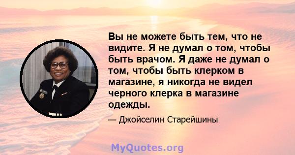 Вы не можете быть тем, что не видите. Я не думал о том, чтобы быть врачом. Я даже не думал о том, чтобы быть клерком в магазине, я никогда не видел черного клерка в магазине одежды.