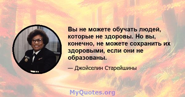 Вы не можете обучать людей, которые не здоровы. Но вы, конечно, не можете сохранить их здоровыми, если они не образованы.