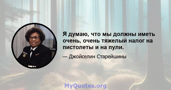 Я думаю, что мы должны иметь очень, очень тяжелый налог на пистолеты и на пули.