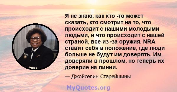 Я не знаю, как кто -то может сказать, кто смотрит на то, что происходит с нашими молодыми людьми, и что происходит с нашей страной, все из -за оружия. NRA ставит себя в положение, где люди больше не будут им доверять.