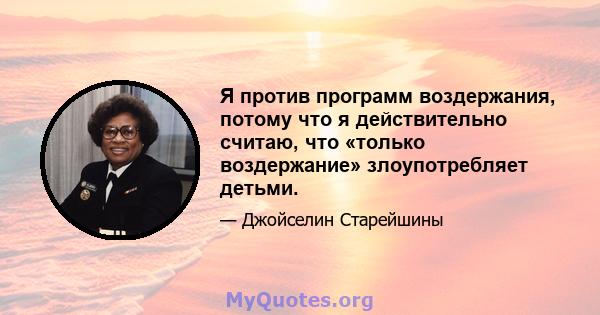 Я против программ воздержания, потому что я действительно считаю, что «только воздержание» злоупотребляет детьми.