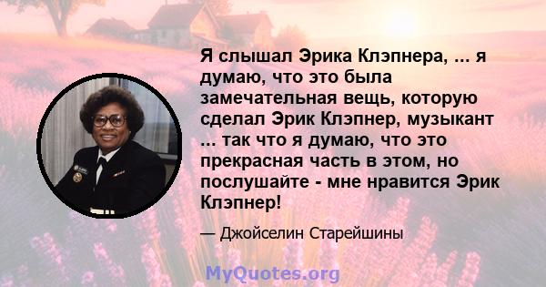 Я слышал Эрика Клэпнера, ... я думаю, что это была замечательная вещь, которую сделал Эрик Клэпнер, музыкант ... так что я думаю, что это прекрасная часть в этом, но послушайте - мне нравится Эрик Клэпнер!