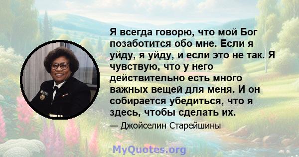 Я всегда говорю, что мой Бог позаботится обо мне. Если я уйду, я уйду, и если это не так. Я чувствую, что у него действительно есть много важных вещей для меня. И он собирается убедиться, что я здесь, чтобы сделать их.