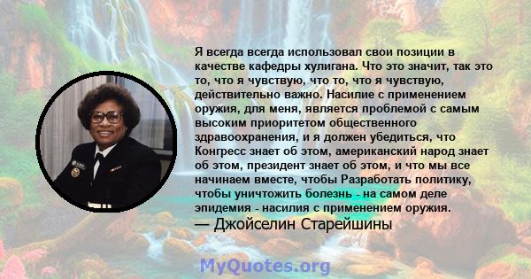 Я всегда всегда использовал свои позиции в качестве кафедры хулигана. Что это значит, так это то, что я чувствую, что то, что я чувствую, действительно важно. Насилие с применением оружия, для меня, является проблемой с 