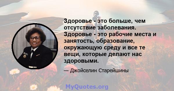 Здоровье - это больше, чем отсутствие заболевания. Здоровье - это рабочие места и занятость, образование, окружающую среду и все те вещи, которые делают нас здоровыми.