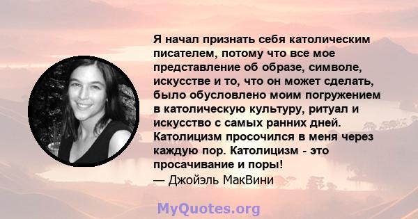 Я начал признать себя католическим писателем, потому что все мое представление об образе, символе, искусстве и то, что он может сделать, было обусловлено моим погружением в католическую культуру, ритуал и искусство с