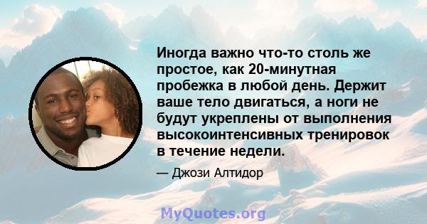 Иногда важно что-то столь же простое, как 20-минутная пробежка в любой день. Держит ваше тело двигаться, а ноги не будут укреплены от выполнения высокоинтенсивных тренировок в течение недели.