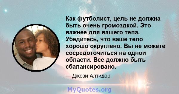 Как футболист, цель не должна быть очень громоздкой. Это важнее для вашего тела. Убедитесь, что ваше тело хорошо округлено. Вы не можете сосредоточиться на одной области. Все должно быть сбалансировано.