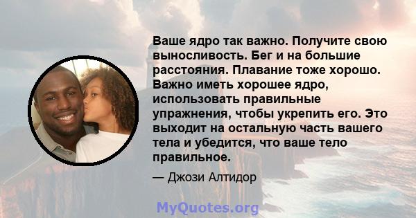 Ваше ядро ​​так важно. Получите свою выносливость. Бег и на большие расстояния. Плавание тоже хорошо. Важно иметь хорошее ядро, использовать правильные упражнения, чтобы укрепить его. Это выходит на остальную часть