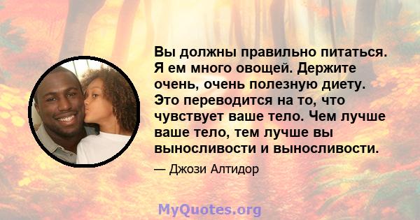 Вы должны правильно питаться. Я ем много овощей. Держите очень, очень полезную диету. Это переводится на то, что чувствует ваше тело. Чем лучше ваше тело, тем лучше вы выносливости и выносливости.