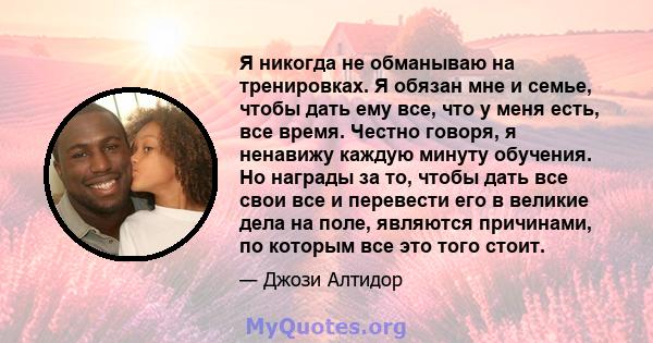 Я никогда не обманываю на тренировках. Я обязан мне и семье, чтобы дать ему все, что у меня есть, все время. Честно говоря, я ненавижу каждую минуту обучения. Но награды за то, чтобы дать все свои все и перевести его в