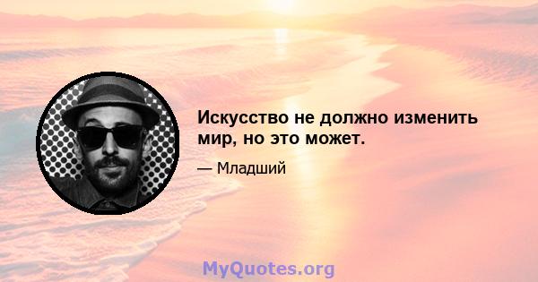 Искусство не должно изменить мир, но это может.