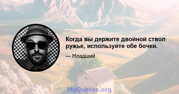 Когда вы держите двойной ствол ружье, используйте обе бочки.