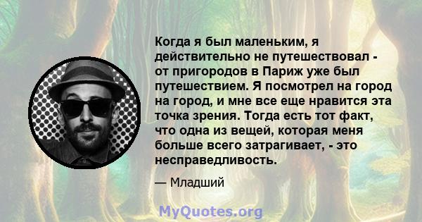 Когда я был маленьким, я действительно не путешествовал - от пригородов в Париж уже был путешествием. Я посмотрел на город на город, и мне все еще нравится эта точка зрения. Тогда есть тот факт, что одна из вещей,