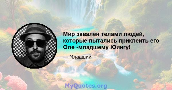 Мир завален телами людей, которые пытались приклеить его Оле -младшему Юингу!