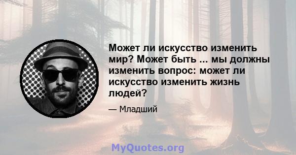 Может ли искусство изменить мир? Может быть ... мы должны изменить вопрос: может ли искусство изменить жизнь людей?