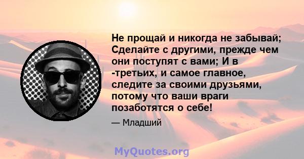 Не прощай и никогда не забывай; Сделайте с другими, прежде чем они поступят с вами; И в -третьих, и самое главное, следите за своими друзьями, потому что ваши враги позаботятся о себе!